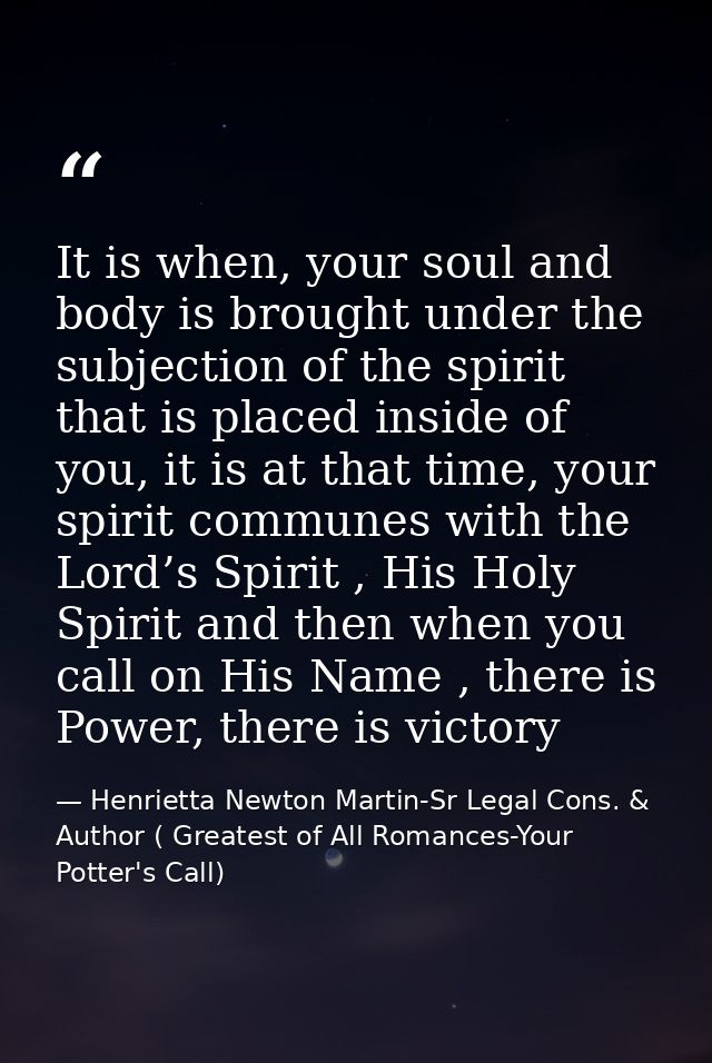 It is when, your soul and body is brought under the subjection of the spirit that is placed inside of you, it is at that — Henrietta Newton Martin-Sr Legal Cons. & Author ( Greatest of All Romances-Your Potter's Call)