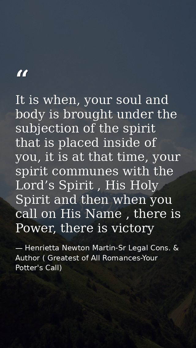 It is when, your soul and body is brought under the subjection of the spirit that is placed inside of you, it is at that — Henrietta Newton Martin-Sr Legal Cons. & Author ( Greatest of All Romances-Your Potter's Call)