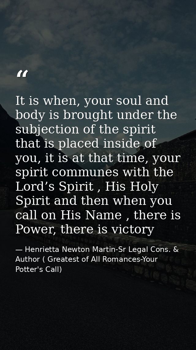 It is when, your soul and body is brought under the subjection of the spirit that is placed inside of you, it is at that — Henrietta Newton Martin-Sr Legal Cons. & Author ( Greatest of All Romances-Your Potter's Call)