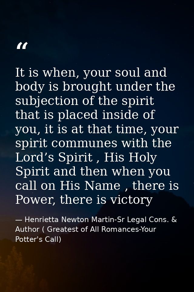 It is when, your soul and body is brought under the subjection of the spirit that is placed inside of you, it is at that — Henrietta Newton Martin-Sr Legal Cons. & Author ( Greatest of All Romances-Your Potter's Call)