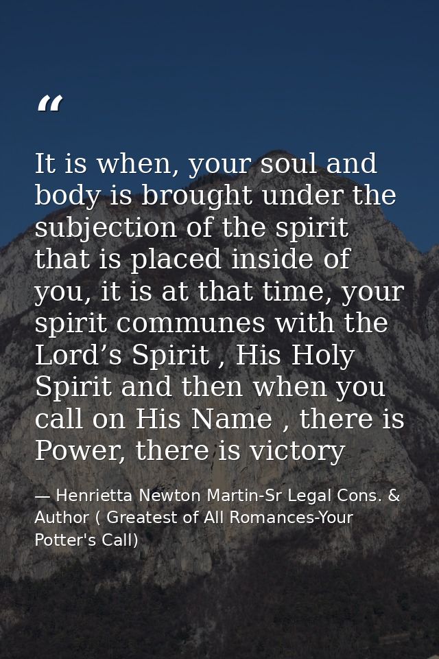 It is when, your soul and body is brought under the subjection of the spirit that is placed inside of you, it is at that — Henrietta Newton Martin-Sr Legal Cons. & Author ( Greatest of All Romances-Your Potter's Call)