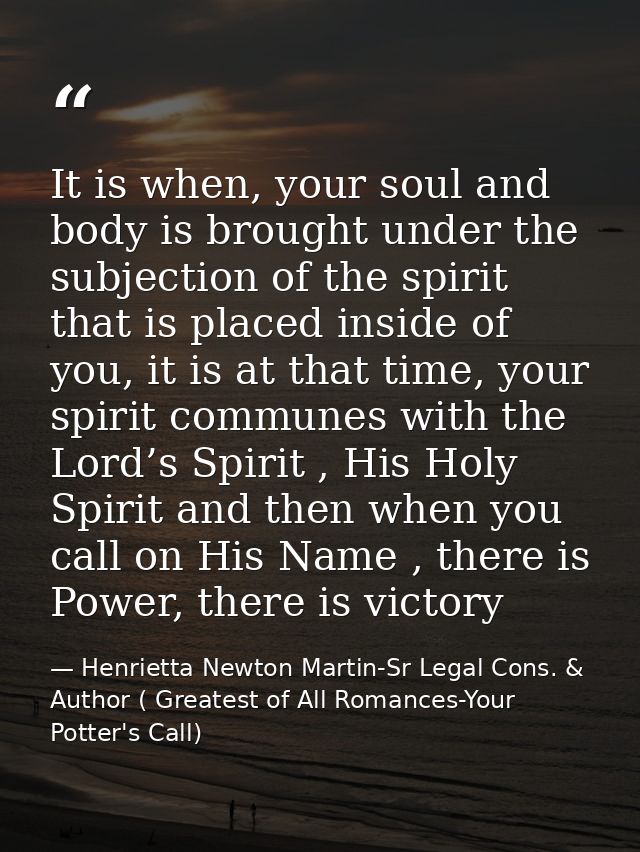 It is when, your soul and body is brought under the subjection of the spirit that is placed inside of you, it is at that — Henrietta Newton Martin-Sr Legal Cons. & Author ( Greatest of All Romances-Your Potter's Call)