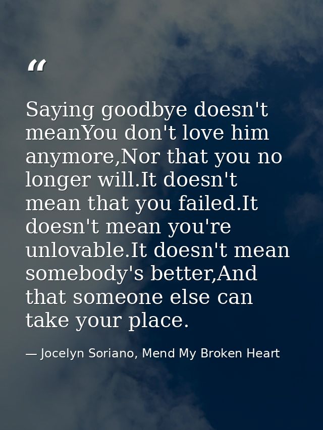 Saying goodbye doesn't meanYou don't love him anymore,Nor that you no longer will.It doesn't mean that you failed.It doe — Jocelyn Soriano, Mend My Broken Heart