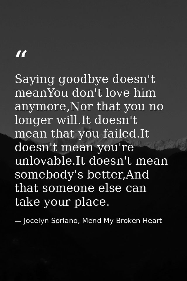 Saying goodbye doesn't meanYou don't love him anymore,Nor that you no longer will.It doesn't mean that you failed.It doe — Jocelyn Soriano, Mend My Broken Heart