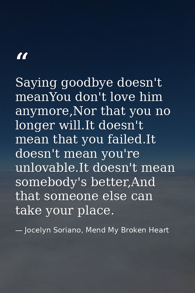 Saying goodbye doesn't meanYou don't love him anymore,Nor that you no longer will.It doesn't mean that you failed.It doe — Jocelyn Soriano, Mend My Broken Heart