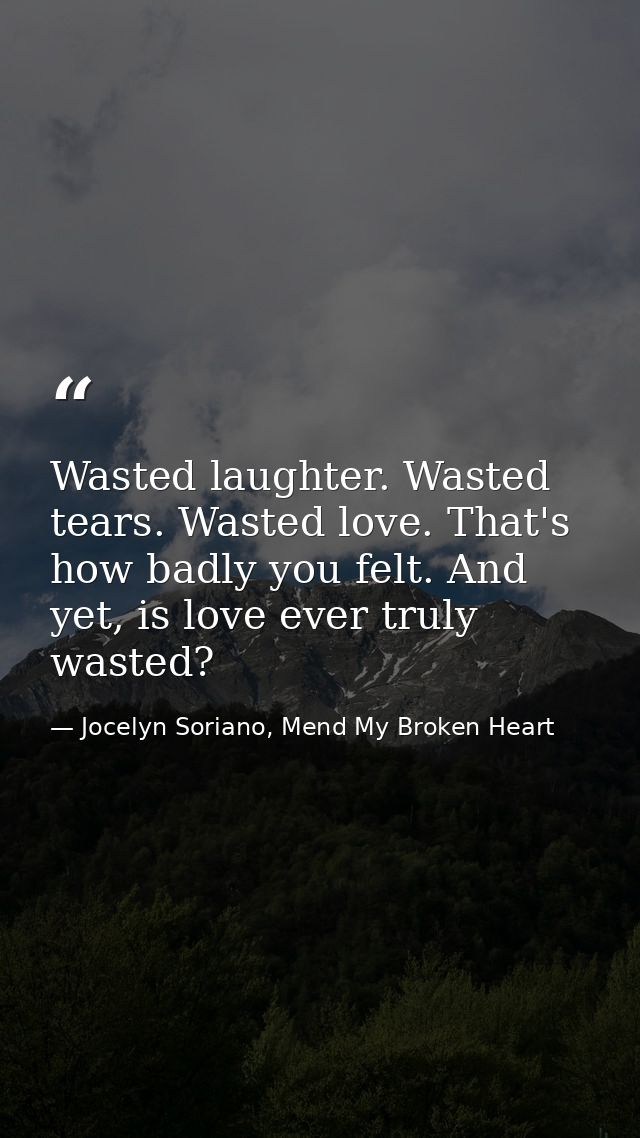 Wasted laughter. Wasted tears. Wasted love. That's how badly you felt. And yet, is love ever truly wasted? — Jocelyn Soriano, Mend My Broken Heart