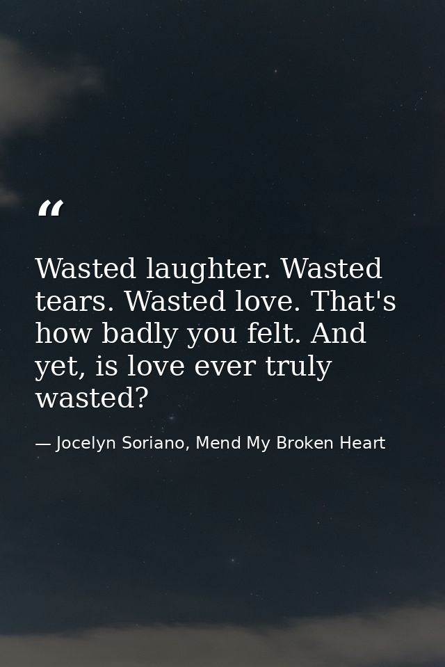 Wasted laughter. Wasted tears. Wasted love. That's how badly you felt. And yet, is love ever truly wasted? — Jocelyn Soriano, Mend My Broken Heart