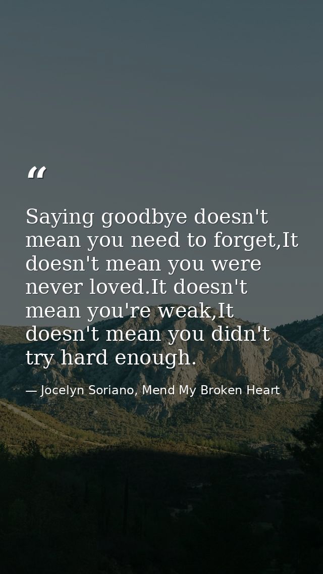 Saying goodbye doesn't mean you need to forget,It doesn't mean you were never loved.It doesn't mean you're weak,It doesn — Jocelyn Soriano, Mend My Broken Heart