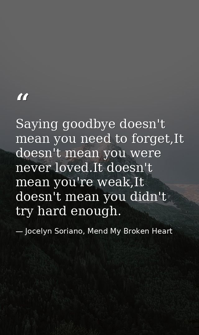 Saying goodbye doesn't mean you need to forget,It doesn't mean you were never loved.It doesn't mean you're weak,It doesn — Jocelyn Soriano, Mend My Broken Heart