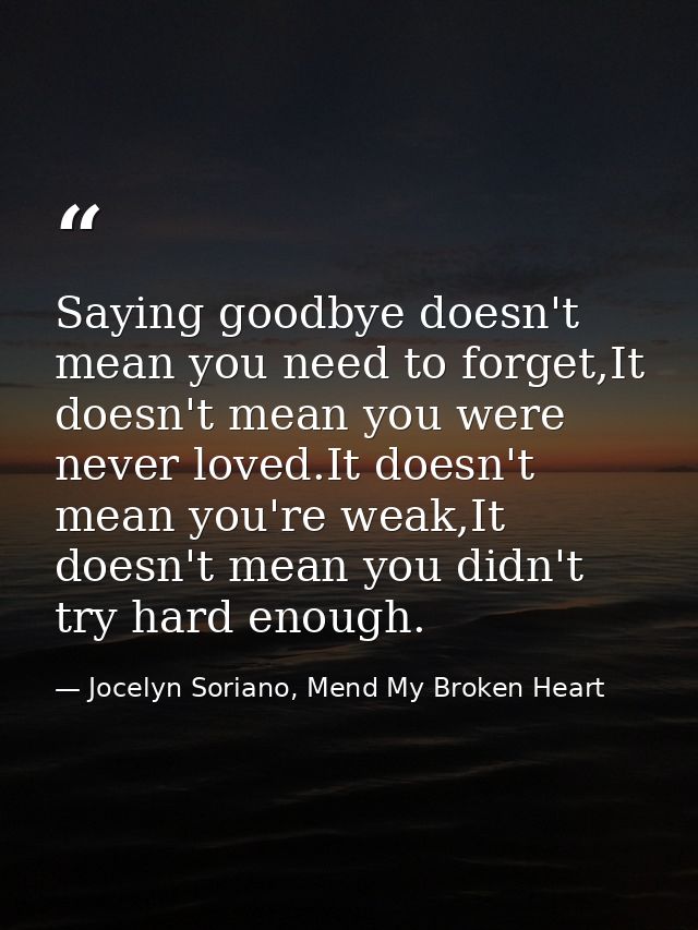 Saying goodbye doesn't mean you need to forget,It doesn't mean you were never loved.It doesn't mean you're weak,It doesn — Jocelyn Soriano, Mend My Broken Heart