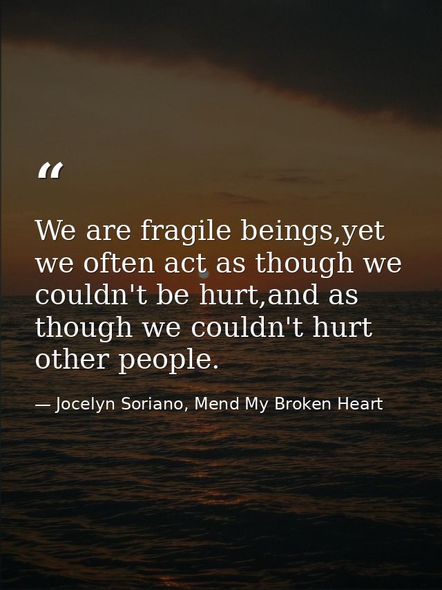 We are fragile beings,yet we often act as though we couldn't be hurt,and as though we couldn't hurt other people. — Jocelyn Soriano, Mend My Broken Heart