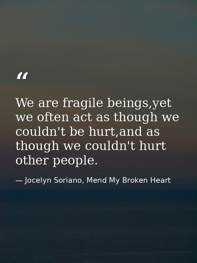 We are fragile beings,yet we often act as though we couldn't be hurt,and as though we couldn't hurt other people. — Jocelyn Soriano, Mend My Broken Heart