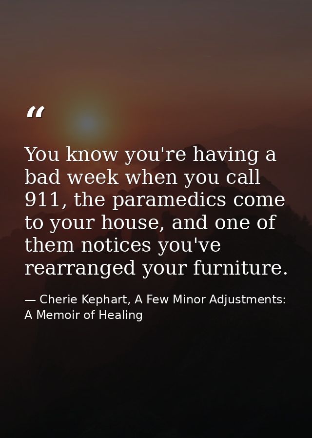You know you're having a bad week when you call 911, the paramedics come to your house, and one of them notices you've r — Cherie Kephart, A Few Minor Adjustments: A Memoir of Healing