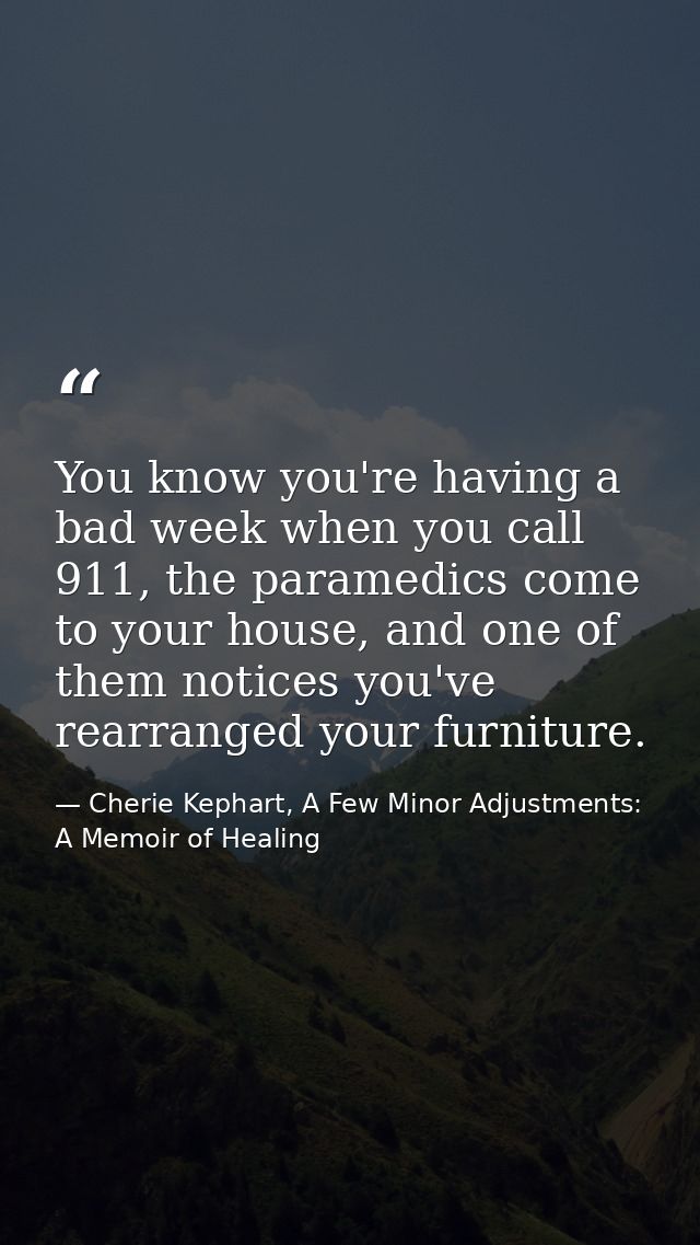 You know you're having a bad week when you call 911, the paramedics come to your house, and one of them notices you've r — Cherie Kephart, A Few Minor Adjustments: A Memoir of Healing