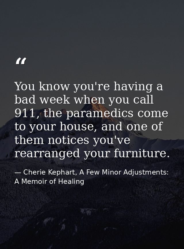 You know you're having a bad week when you call 911, the paramedics come to your house, and one of them notices you've r — Cherie Kephart, A Few Minor Adjustments: A Memoir of Healing