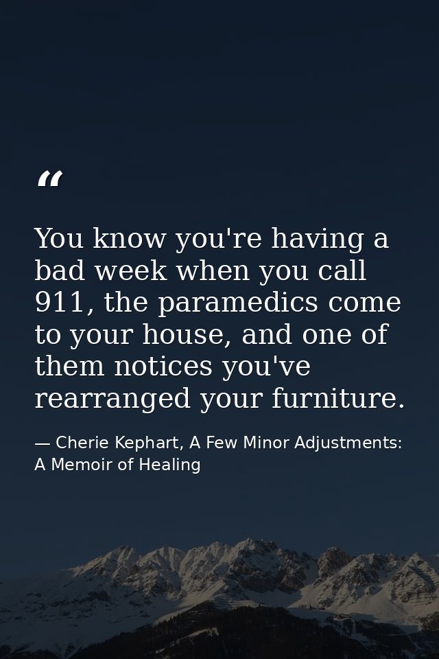 You know you're having a bad week when you call 911, the paramedics come to your house, and one of them notices you've r — Cherie Kephart, A Few Minor Adjustments: A Memoir of Healing