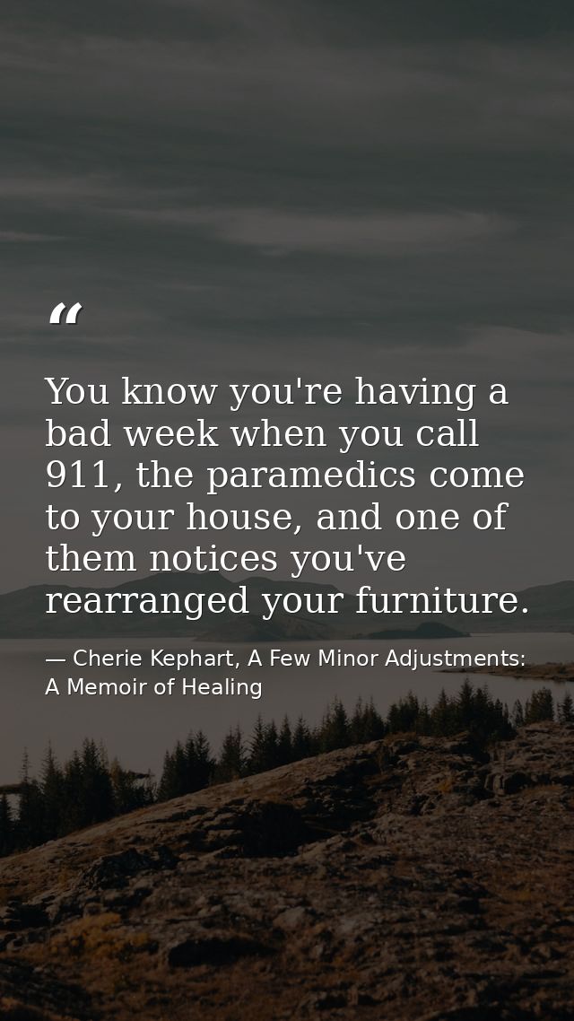 You know you're having a bad week when you call 911, the paramedics come to your house, and one of them notices you've r — Cherie Kephart, A Few Minor Adjustments: A Memoir of Healing