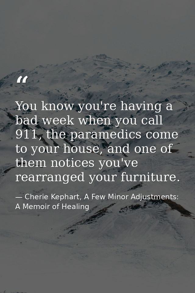 You know you're having a bad week when you call 911, the paramedics come to your house, and one of them notices you've r — Cherie Kephart, A Few Minor Adjustments: A Memoir of Healing