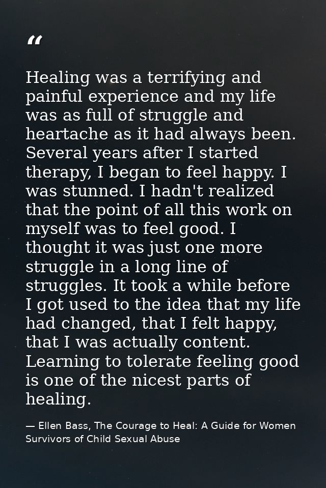 Healing was a terrifying and painful experience and my life was as full of struggle and heartache as it had always been. — Ellen Bass, The Courage to Heal: A Guide for Women Survivors of Child Sexual Abuse