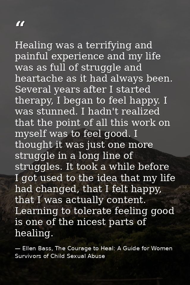 Healing was a terrifying and painful experience and my life was as full of struggle and heartache as it had always been. — Ellen Bass, The Courage to Heal: A Guide for Women Survivors of Child Sexual Abuse