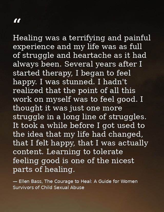 Healing was a terrifying and painful experience and my life was as full of struggle and heartache as it had always been. — Ellen Bass, The Courage to Heal: A Guide for Women Survivors of Child Sexual Abuse