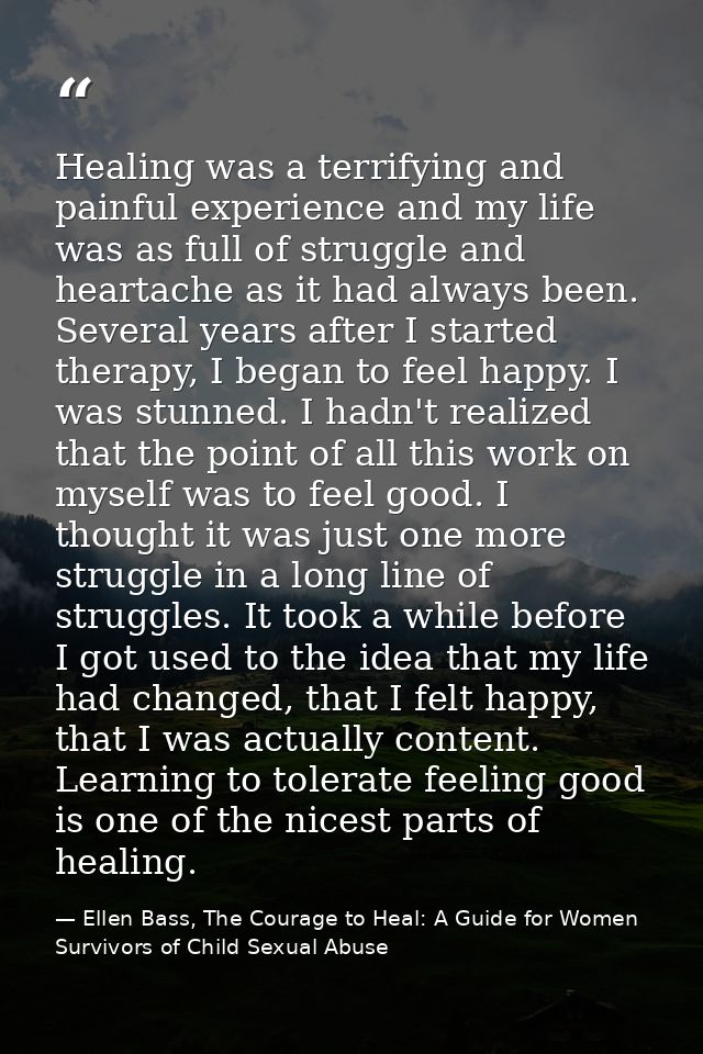Healing was a terrifying and painful experience and my life was as full of struggle and heartache as it had always been. — Ellen Bass, The Courage to Heal: A Guide for Women Survivors of Child Sexual Abuse