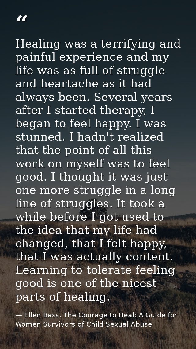 Healing was a terrifying and painful experience and my life was as full of struggle and heartache as it had always been. — Ellen Bass, The Courage to Heal: A Guide for Women Survivors of Child Sexual Abuse