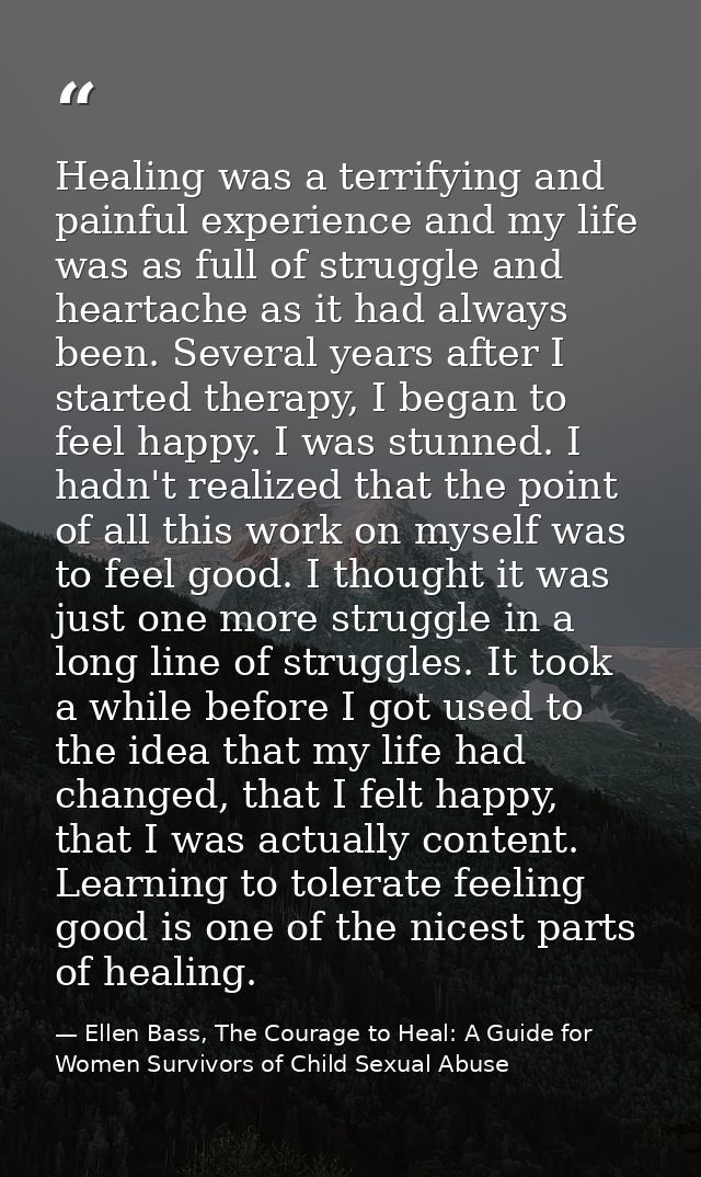 Healing was a terrifying and painful experience and my life was as full of struggle and heartache as it had always been. — Ellen Bass, The Courage to Heal: A Guide for Women Survivors of Child Sexual Abuse