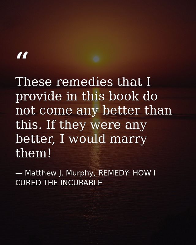 These remedies that I provide in this book do not come any better than this. If they were any better, I would marry them — Matthew J. Murphy, REMEDY: HOW I CURED THE INCURABLE