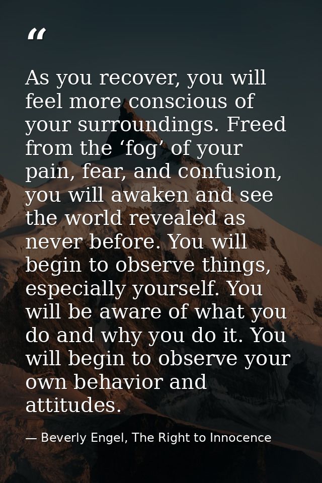 As you recover, you will feel more conscious of your surroundings. Freed from the ‘fog’ of your pain, fear, and confusio — Beverly Engel, The Right to Innocence