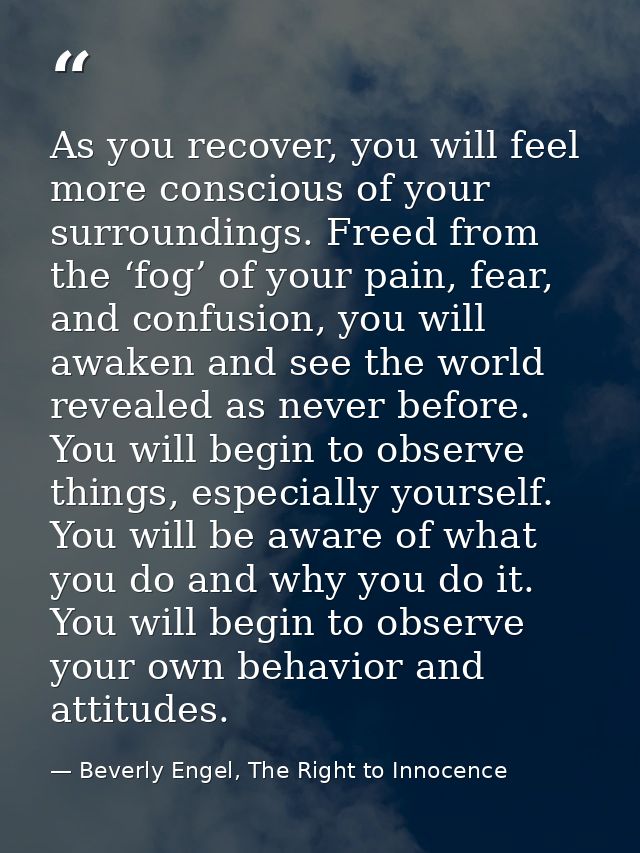 As you recover, you will feel more conscious of your surroundings. Freed from the ‘fog’ of your pain, fear, and confusio — Beverly Engel, The Right to Innocence