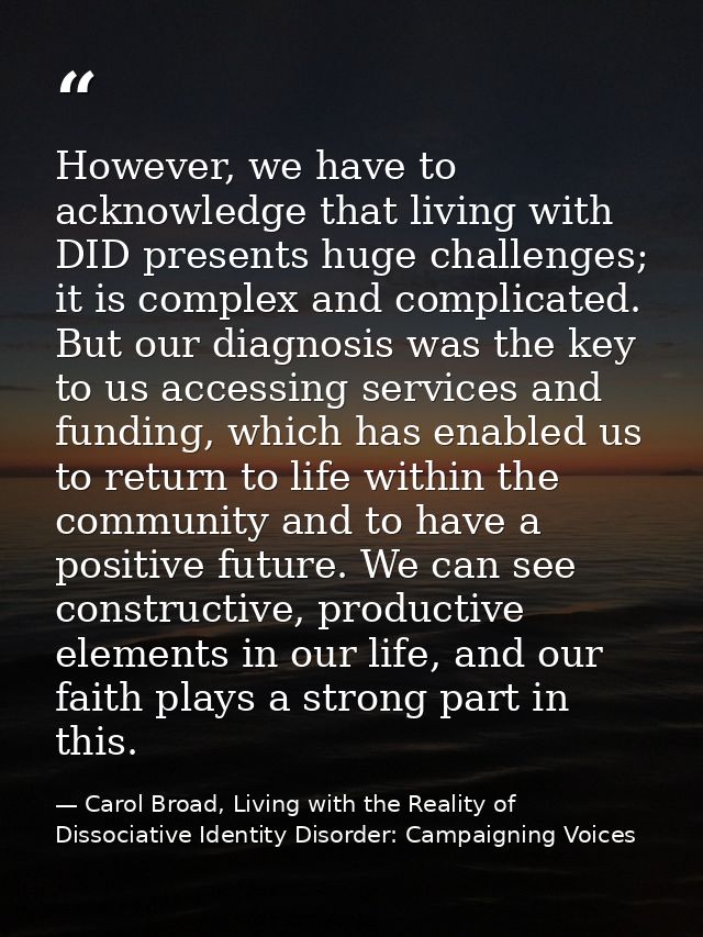However, we have to acknowledge that living with DID presents huge challenges; it is complex and complicated. But our di — Carol Broad, Living with the Reality of Dissociative Identity Disorder: Campaigning Voices