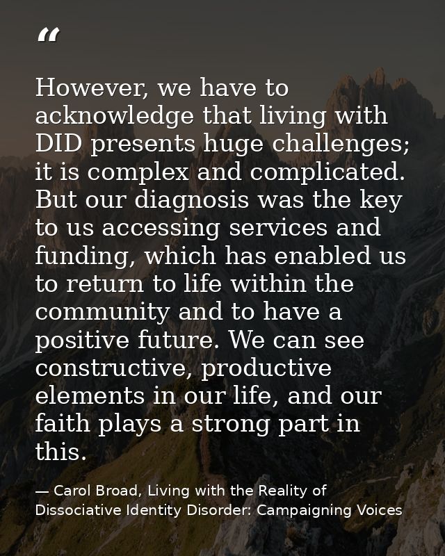 However, we have to acknowledge that living with DID presents huge challenges; it is complex and complicated. But our di — Carol Broad, Living with the Reality of Dissociative Identity Disorder: Campaigning Voices