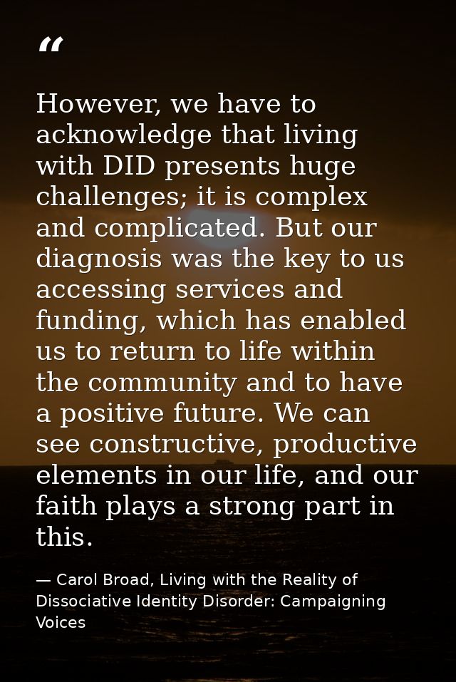However, we have to acknowledge that living with DID presents huge challenges; it is complex and complicated. But our di — Carol Broad, Living with the Reality of Dissociative Identity Disorder: Campaigning Voices