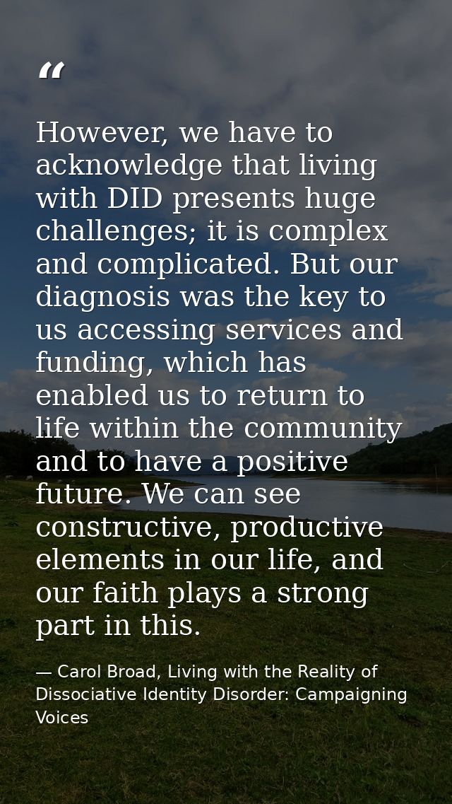 However, we have to acknowledge that living with DID presents huge challenges; it is complex and complicated. But our di — Carol Broad, Living with the Reality of Dissociative Identity Disorder: Campaigning Voices