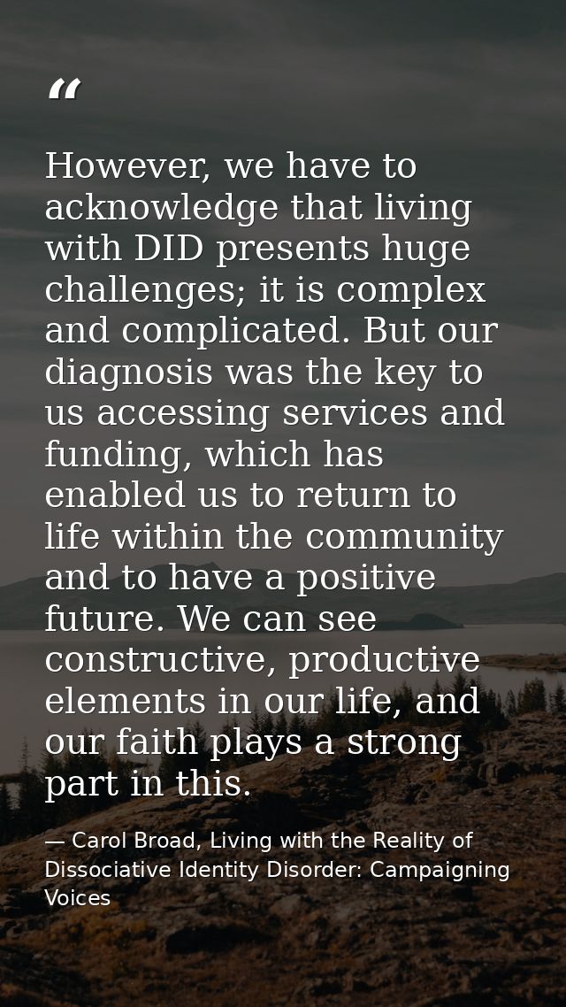However, we have to acknowledge that living with DID presents huge challenges; it is complex and complicated. But our di — Carol Broad, Living with the Reality of Dissociative Identity Disorder: Campaigning Voices