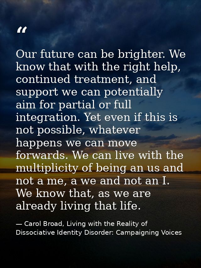 Our future can be brighter. We know that with the right help, continued treatment, and support we can potentially aim fo — Carol Broad, Living with the Reality of Dissociative Identity Disorder: Campaigning Voices