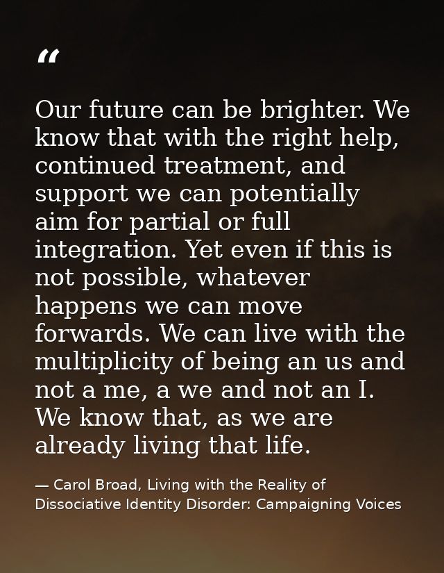 Our future can be brighter. We know that with the right help, continued treatment, and support we can potentially aim fo — Carol Broad, Living with the Reality of Dissociative Identity Disorder: Campaigning Voices