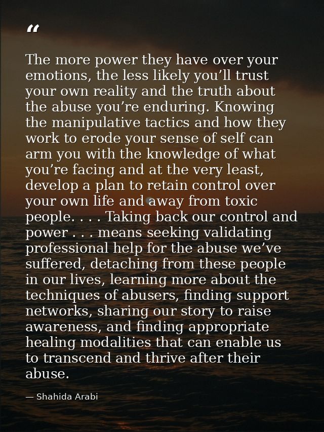 The more power they have over your emotions, the less likely you’ll trust your own reality and the truth about the abuse — Shahida Arabi