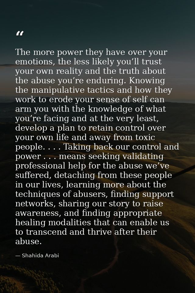 The more power they have over your emotions, the less likely you’ll trust your own reality and the truth about the abuse — Shahida Arabi