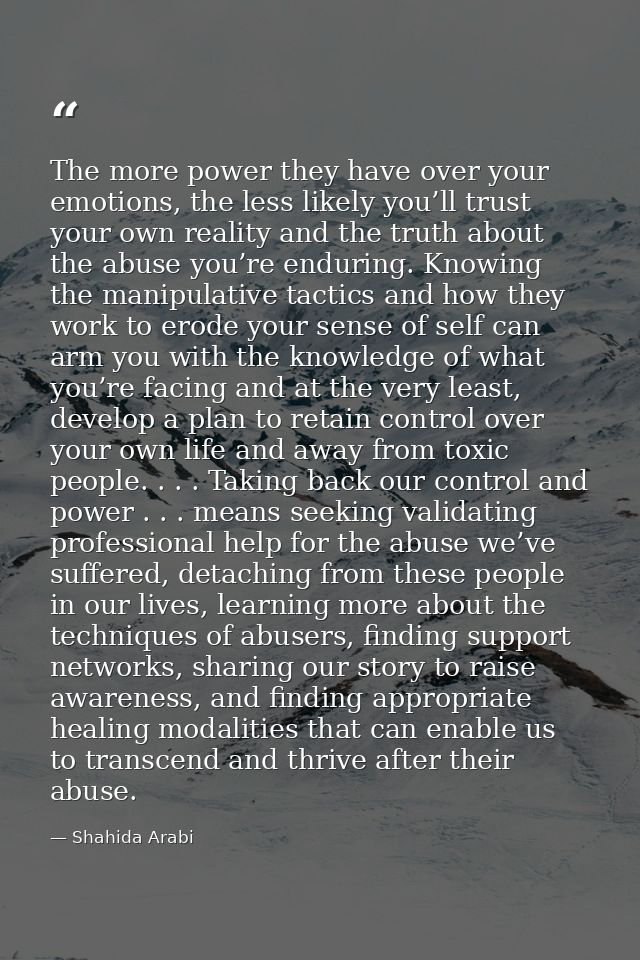 The more power they have over your emotions, the less likely you’ll trust your own reality and the truth about the abuse — Shahida Arabi