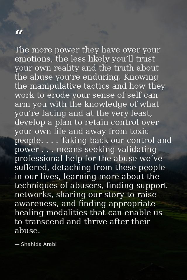 The more power they have over your emotions, the less likely you’ll trust your own reality and the truth about the abuse — Shahida Arabi