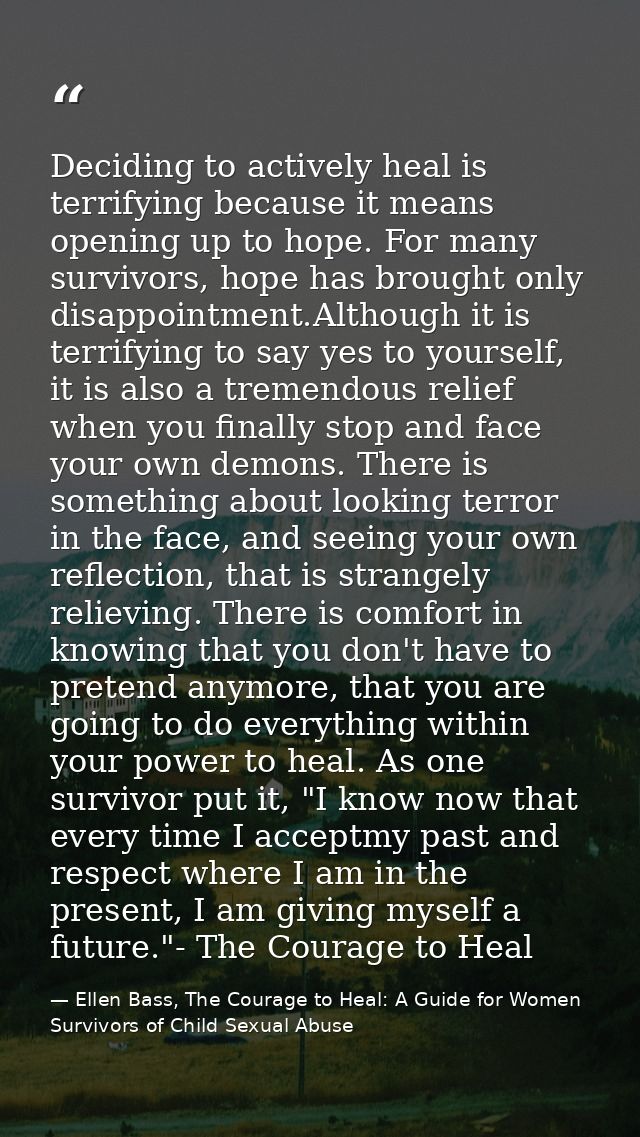 Deciding to actively heal is terrifying because it means opening up to hope. For many survivors, hope has brought only d — Ellen Bass, The Courage to Heal: A Guide for Women Survivors of Child Sexual Abuse