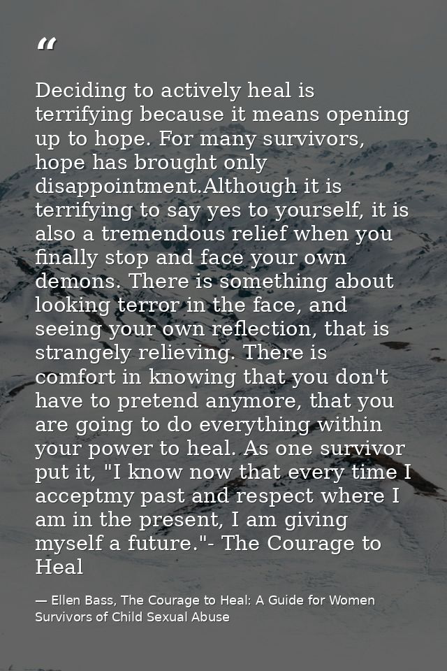 Deciding to actively heal is terrifying because it means opening up to hope. For many survivors, hope has brought only d — Ellen Bass, The Courage to Heal: A Guide for Women Survivors of Child Sexual Abuse