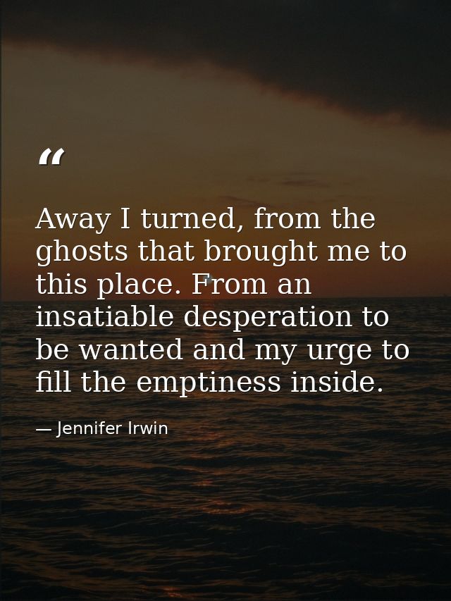 Away I turned, from the ghosts that brought me to this place. From an insatiable desperation to be wanted and my urge to — Jennifer Irwin