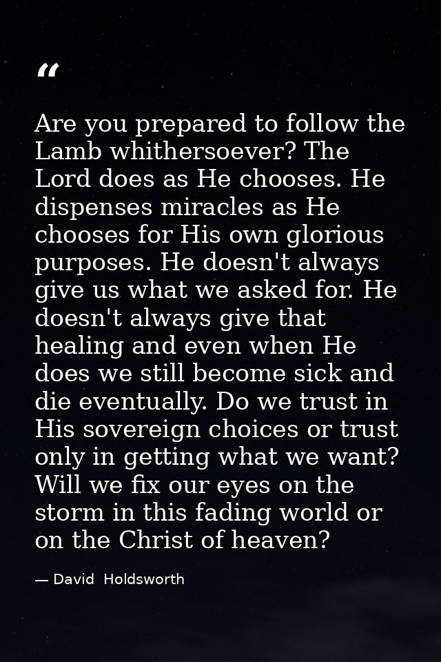 Are you prepared to follow the Lamb whithersoever? The Lord does as He chooses. He dispenses miracles as He chooses for  — David  Holdsworth
