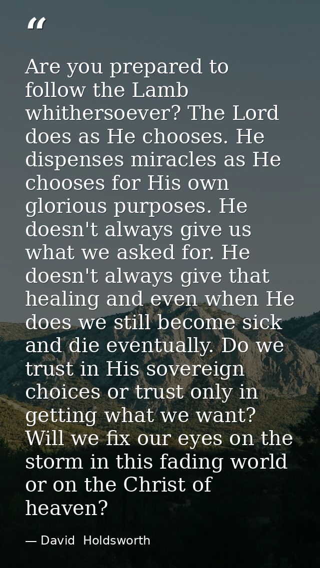Are you prepared to follow the Lamb whithersoever? The Lord does as He chooses. He dispenses miracles as He chooses for  — David  Holdsworth