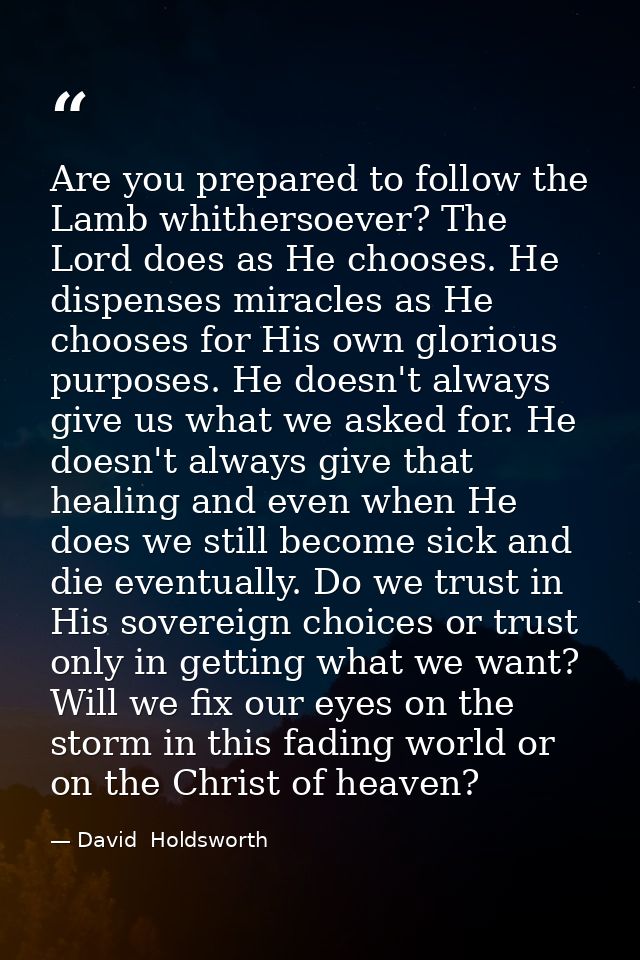 Are you prepared to follow the Lamb whithersoever? The Lord does as He chooses. He dispenses miracles as He chooses for  — David  Holdsworth