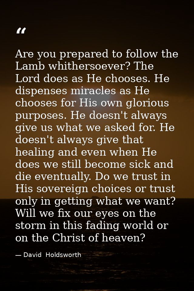 Are you prepared to follow the Lamb whithersoever? The Lord does as He chooses. He dispenses miracles as He chooses for  — David  Holdsworth