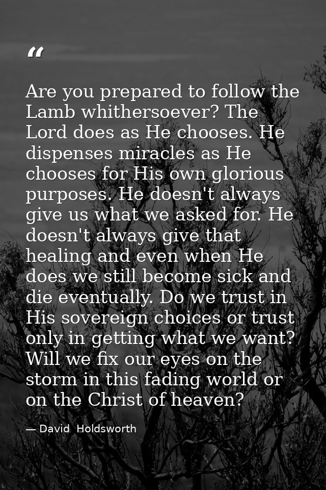 Are you prepared to follow the Lamb whithersoever? The Lord does as He chooses. He dispenses miracles as He chooses for  — David  Holdsworth